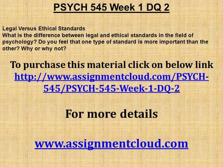 PSYCH 545 Week 1 DQ 2 Legal Versus Ethical Standards What is the difference between legal and ethical standards in the field of psychology? Do you feel.