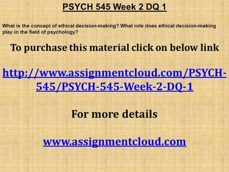 PSYCH 545 Week 2 DQ 1 What is the concept of ethical decision-making? What role does ethical decision-making play in the field of psychology? To purchase.