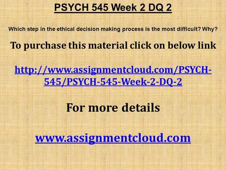 PSYCH 545 Week 2 DQ 2 Which step in the ethical decision making process is the most difficult? Why? To purchase this material click on below link