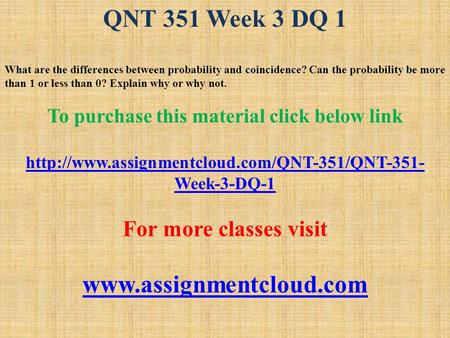 QNT 351 Week 3 DQ 1 What are the differences between probability and coincidence? Can the probability be more than 1 or less than 0? Explain why or why.