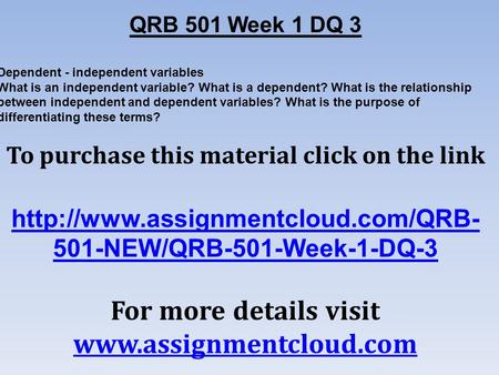 QRB 501 Week 1 DQ 3 Dependent - independent variables What is an independent variable? What is a dependent? What is the relationship between independent.