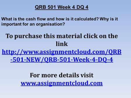 QRB 501 Week 4 DQ 4 What is the cash flow and how is it calculated? Why is it important for an organisation? To purchase this material click on the link.