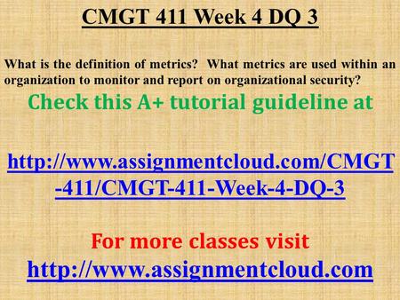 CMGT 411 Week 4 DQ 3 What is the definition of metrics? What metrics are used within an organization to monitor and report on organizational security?