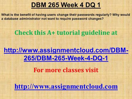 DBM 265 Week 4 DQ 1 What is the benefit of having users change their passwords regularly? Why would a database administrator not want to require password.