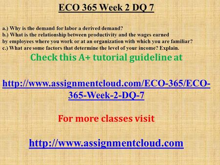 ECO 365 Week 2 DQ 7 a.) Why is the demand for labor a derived demand? b.) What is the relationship between productivity and the wages earned by employees.