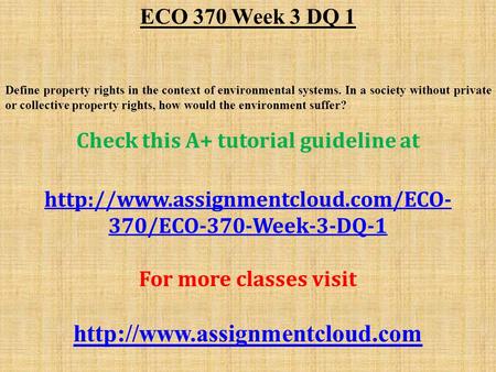 ECO 370 Week 3 DQ 1 Define property rights in the context of environmental systems. In a society without private or collective property rights, how would.