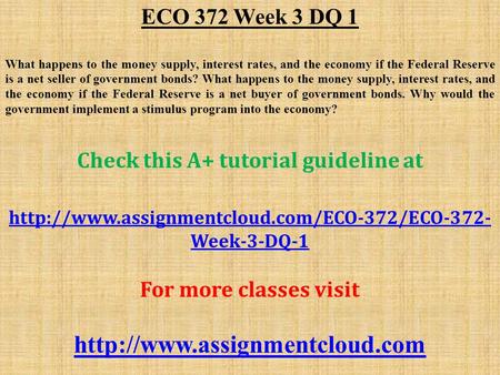 ECO 372 Week 3 DQ 1 What happens to the money supply, interest rates, and the economy if the Federal Reserve is a net seller of government bonds? What.