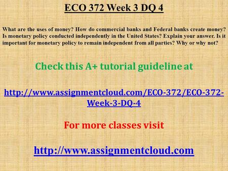 ECO 372 Week 3 DQ 4 What are the uses of money? How do commercial banks and Federal banks create money? Is monetary policy conducted independently in the.