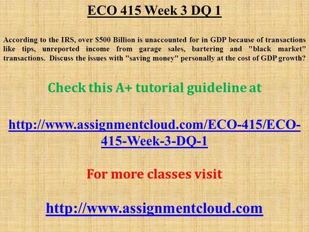 ECO 415 Week 3 DQ 1 According to the IRS, over $500 Billion is unaccounted for in GDP because of transactions like tips, unreported income from garage.