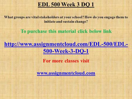 EDL 500 Week 3 DQ 1 What groups are vital stakeholders at your school? How do you engage them to initiate and sustain change? To purchase this material.