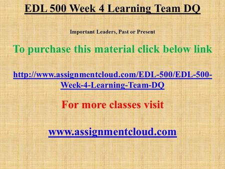 EDL 500 Week 4 Learning Team DQ Important Leaders, Past or Present To purchase this material click below link