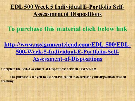 EDL 500 Week 5 Individual E-Portfolio Self- Assessment of Dispositions To purchase this material click below link