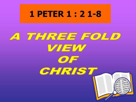 1 PETER 1 : 2 1-8 A THREE FOLD VIEW OF CHRIST.