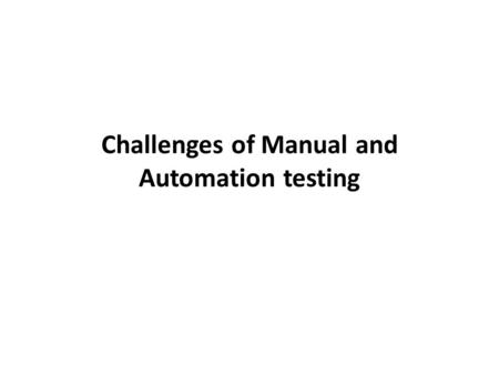 Challenges of Manual and Automation testing. Testing continually under time constraint: Need to deliver this product by this weekend, are you geared up.