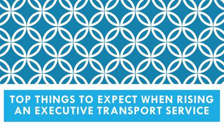 TOP THINGS TO EXPECT WHEN RISING AN EXECUTIVE TRANSPORT SERVICE.