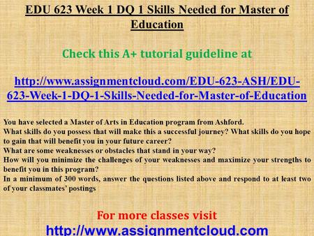 EDU 623 Week 1 DQ 1 Skills Needed for Master of Education Check this A+ tutorial guideline at  623-Week-1-DQ-1-Skills-Needed-for-Master-of-Education.
