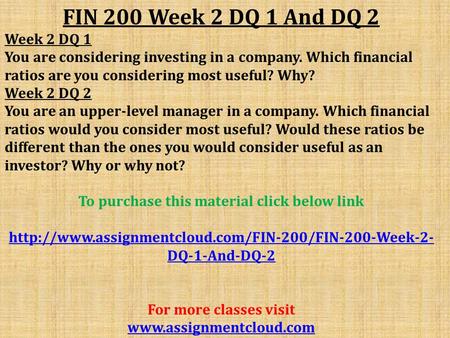 FIN 200 Week 2 DQ 1 And DQ 2 Week 2 DQ 1 You are considering investing in a company. Which financial ratios are you considering most useful? Why? Week.