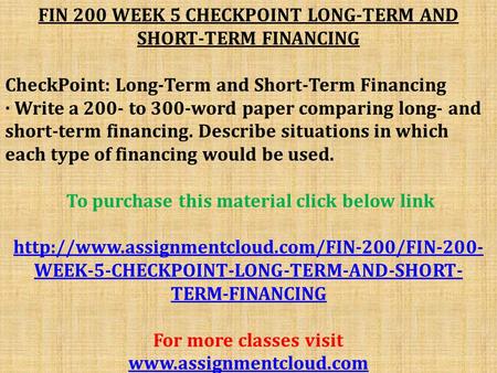 FIN 200 WEEK 5 CHECKPOINT LONG-TERM AND SHORT-TERM FINANCING CheckPoint: Long-Term and Short-Term Financing · Write a 200- to 300-word paper comparing.