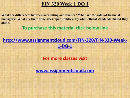 FIN 320 Week 1 DQ 1 What are differences between accounting and finance? What are the roles of financial managers? What are their fiduciary responsibilities?