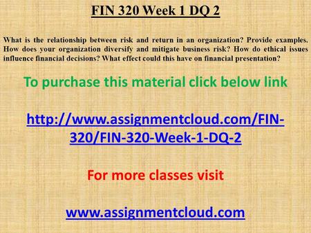FIN 320 Week 1 DQ 2 What is the relationship between risk and return in an organization? Provide examples. How does your organization diversify and mitigate.
