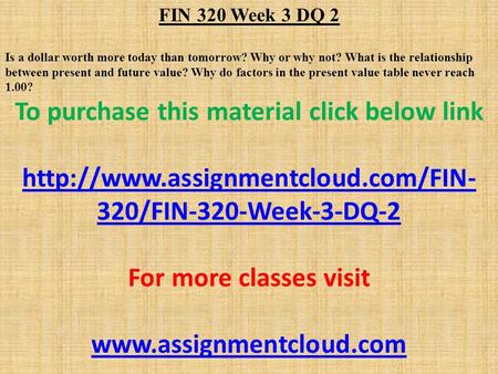 FIN 320 Week 3 DQ 2 Is a dollar worth more today than tomorrow? Why or why not? What is the relationship between present and future value? Why do factors.