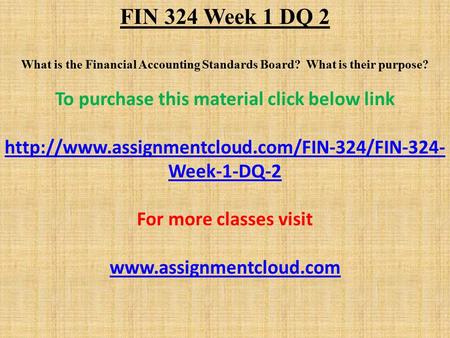 FIN 324 Week 1 DQ 2 What is the Financial Accounting Standards Board? What is their purpose? To purchase this material click below link