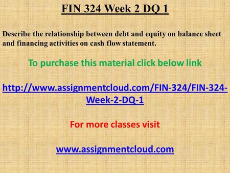 FIN 324 Week 2 DQ 1 Describe the relationship between debt and equity on balance sheet and financing activities on cash flow statement. To purchase this.