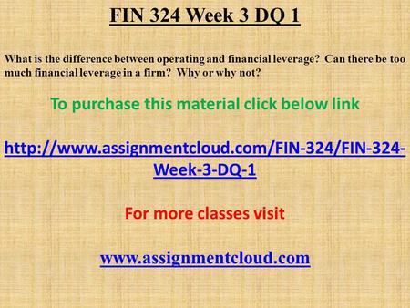 FIN 324 Week 3 DQ 1 What is the difference between operating and financial leverage? Can there be too much financial leverage in a firm? Why or why not?