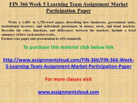 FIN 366 Week 5 Learning Team Assignment Market Participation Paper Write a 1,400- to 1,750-word paper, describing how businesses, government units, institutional.