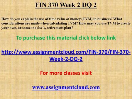 FIN 370 Week 2 DQ 2 How do you explain the use of time value of money (TVM) in business? What considerations are made when calculating TVM? How may you.