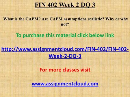 FIN 402 Week 2 DQ 3 What is the CAPM? Are CAPM assumptions realistic? Why or why not? To purchase this material click below link