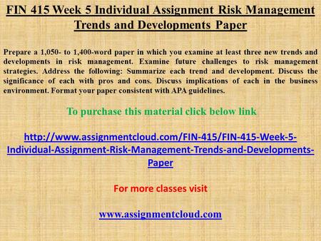 FIN 415 Week 5 Individual Assignment Risk Management Trends and Developments Paper Prepare a 1,050- to 1,400-word paper in which you examine at least three.