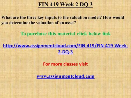 FIN 419 Week 2 DQ 3 What are the three key inputs to the valuation model? How would you determine the valuation of an asset? To purchase this material.