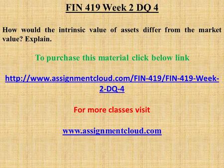 FIN 419 Week 2 DQ 4 How would the intrinsic value of assets differ from the market value? Explain. To purchase this material click below link