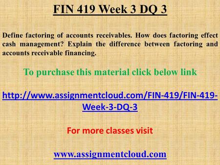 FIN 419 Week 3 DQ 3 Define factoring of accounts receivables. How does factoring effect cash management? Explain the difference between factoring and accounts.