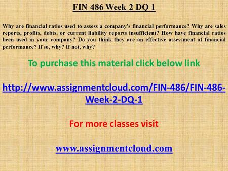 FIN 486 Week 2 DQ 1 Why are financial ratios used to assess a company’s financial performance? Why are sales reports, profits, debts, or current liability.