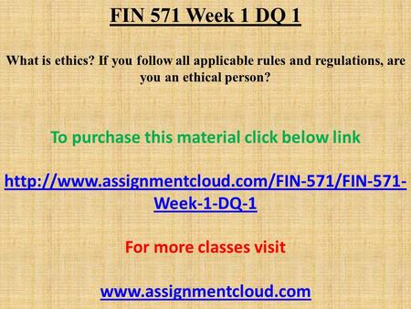 FIN 571 Week 1 DQ 1 What is ethics? If you follow all applicable rules and regulations, are you an ethical person? To purchase this material click below.