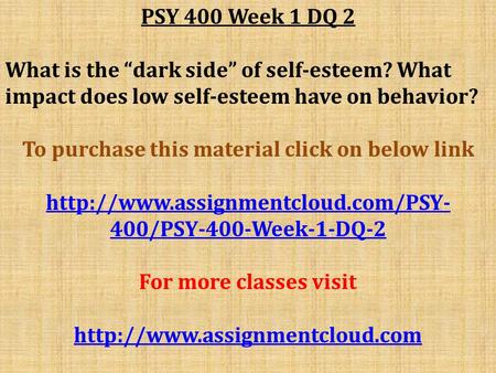 PSY 400 Week 1 DQ 2 What is the “dark side” of self-esteem? What impact does low self-esteem have on behavior? To purchase this material click on below.