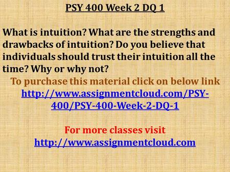 PSY 400 Week 2 DQ 1 What is intuition? What are the strengths and drawbacks of intuition? Do you believe that individuals should trust their intuition.