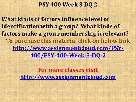 PSY 400 Week 3 DQ 2 What kinds of factors influence level of identification with a group? What kinds of factors make a group membership irrelevant? To.