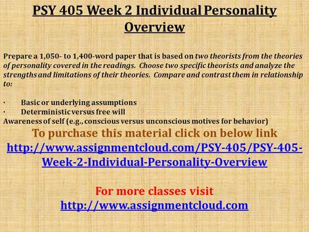 PSY 405 Week 2 Individual Personality Overview Prepare a 1,050- to 1,400-word paper that is based on two theorists from the theories of personality covered.