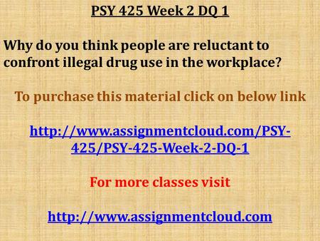 PSY 425 Week 2 DQ 1 Why do you think people are reluctant to confront illegal drug use in the workplace? To purchase this material click on below link.