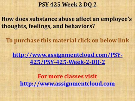 PSY 425 Week 2 DQ 2 How does substance abuse affect an employee’s thoughts, feelings, and behaviors? To purchase this material click on below link