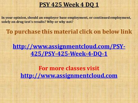 PSY 425 Week 4 DQ 1 In your opinion, should an employer base employment, or continued employment, solely on drug test’s results? Why or why not? To purchase.