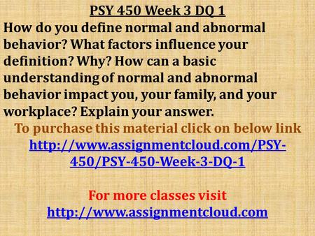 PSY 450 Week 3 DQ 1 How do you define normal and abnormal behavior? What factors influence your definition? Why? How can a basic understanding of normal.