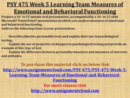 PSY 475 Week 5 Learning Team Measures of Emotional and Behavioral Functioning Prepare a 10- to 15-minute oral presentation, accompanied by a 10- to 12-slide.