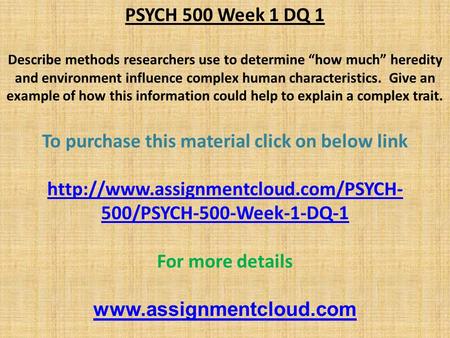 PSYCH 500 Week 1 DQ 1 Describe methods researchers use to determine “how much” heredity and environment influence complex human characteristics. Give an.