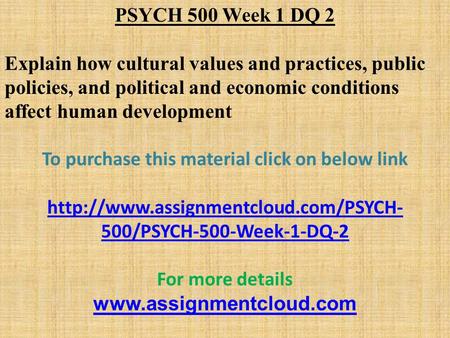 PSYCH 500 Week 1 DQ 2 Explain how cultural values and practices, public policies, and political and economic conditions affect human development To purchase.