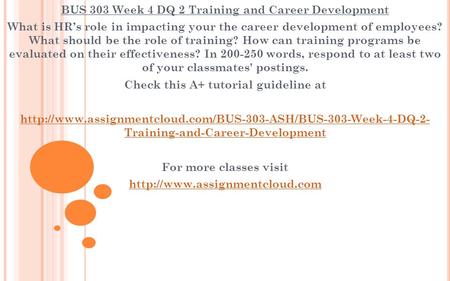 BUS 303 Week 4 DQ 2 Training and Career Development What is HR’s role in impacting your the career development of employees? What should be the role of.