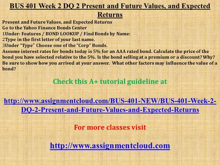 BUS 401 Week 2 DQ 2 Present and Future Values, and Expected Returns Present and Future Values, and Expected Returns Go to the Yahoo Finance Bonds Center.